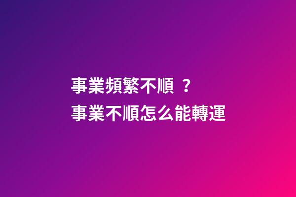 事業頻繁不順？事業不順怎么能轉運